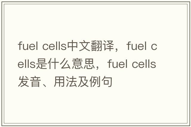 fuel cells中文翻譯，fuel cells是什么意思，fuel cells發(fā)音、用法及例句