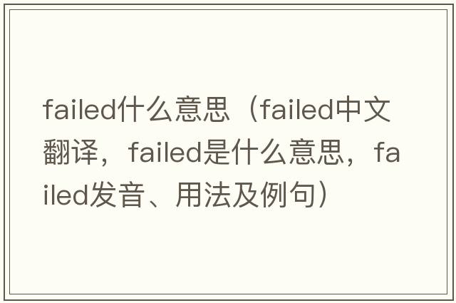 failed什么意思（failed中文翻譯，failed是什么意思，failed發(fā)音、用法及例句）