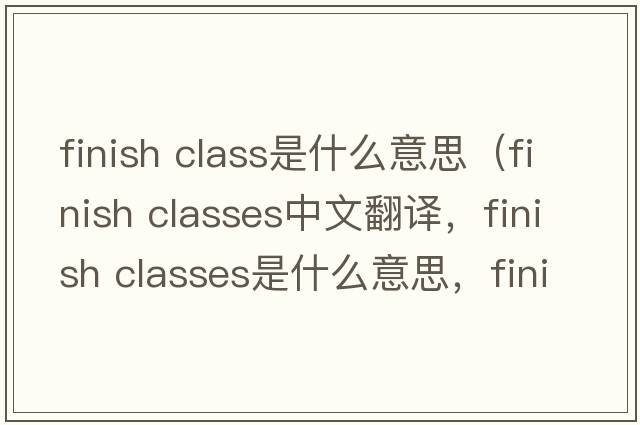 finish class是什么意思（finish classes中文翻譯，finish classes是什么意思，finish classes發(fā)音、用法及例句）