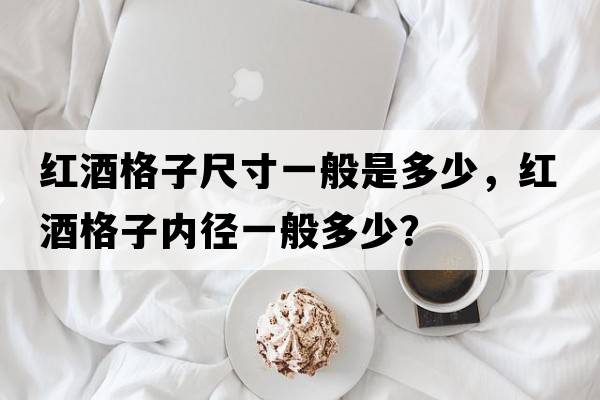 紅酒格子尺寸一般是多少，紅酒格子內徑一般多少？