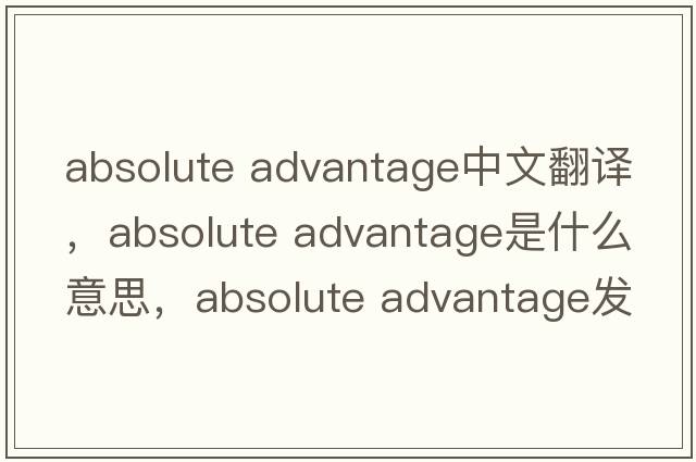 absolute advantage中文翻譯，absolute advantage是什么意思，absolute advantage發(fā)音、用法及例句