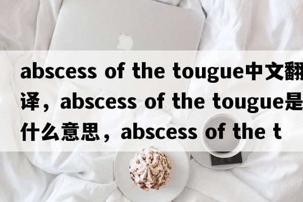 abscess of the tougue中文翻譯，abscess of the tougue是什么意思，abscess of the tougue發(fā)音、用法及例句