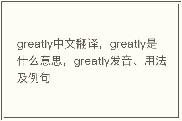 greatly中文翻譯，greatly是什么意思，greatly發(fā)音、用法及例句
