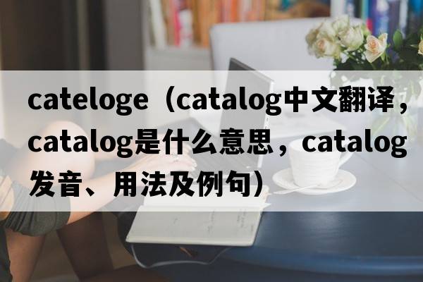 cateloge（catalog中文翻譯，catalog是什么意思，catalog發(fā)音、用法及例句）