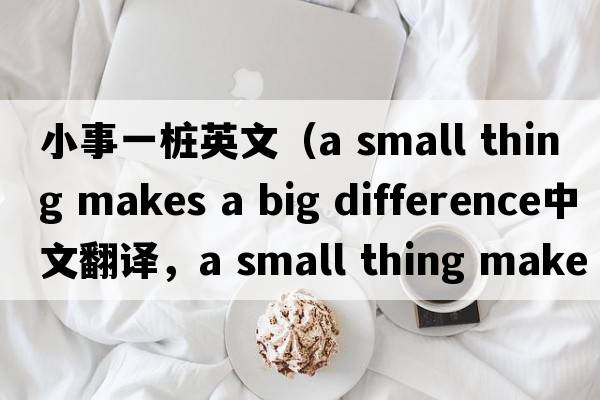 小事一樁英文（a small thing makes a big difference中文翻譯，a small thing makes a big difference是什么意思，a small th