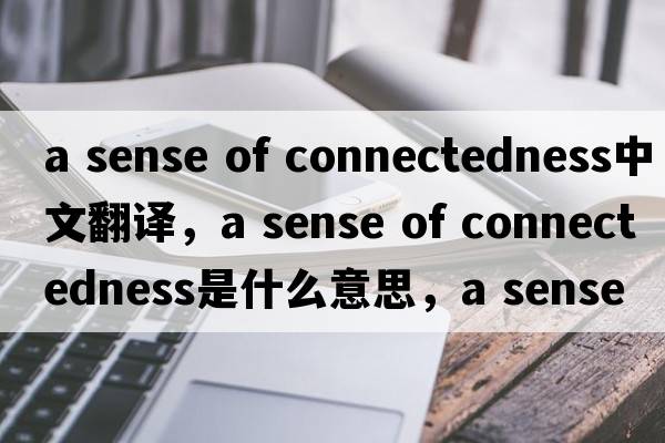 a sense of connectedness中文翻譯，a sense of connectedness是什么意思，a sense of connectedness發(fā)音、用法及例句