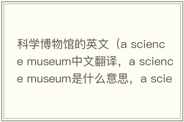 科學(xué)博物館的英文（a science museum中文翻譯，a science museum是什么意思，a science museum發(fā)音、用法及例句）