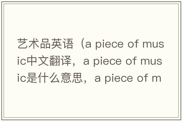 藝術(shù)品英語(yǔ)（a piece of music中文翻譯，a piece of music是什么意思，a piece of music發(fā)音、用法及例句）