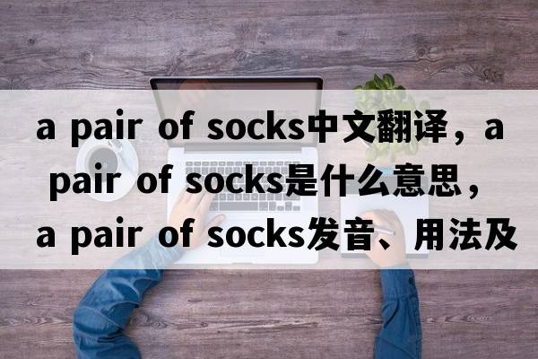 a pair of socks中文翻譯，a pair of socks是什么意思，a pair of socks發(fā)音、用法及例句