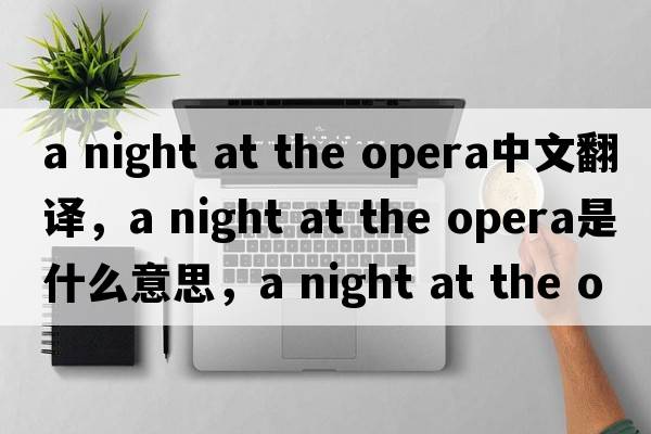 a night at the opera中文翻譯，a night at the opera是什么意思，a night at the opera發(fā)音、用法及例句