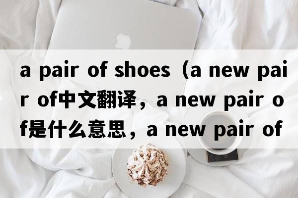 a pair of shoes（a new pair of中文翻譯，a new pair of是什么意思，a new pair of發(fā)音、用法及例句）