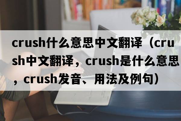 crush什么意思中文翻譯（crush中文翻譯，crush是什么意思，crush發(fā)音、用法及例句）