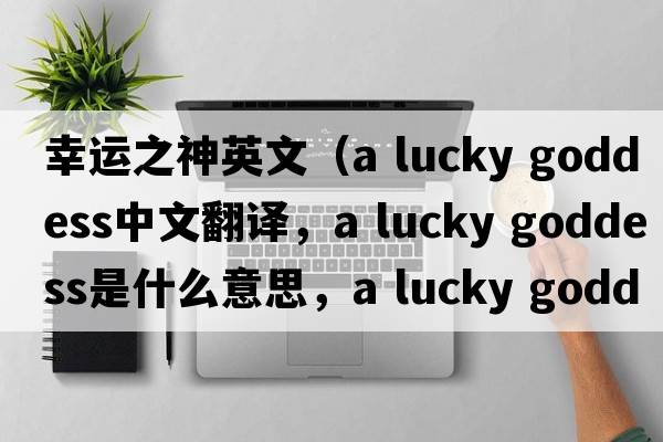 幸運之神英文（a lucky goddess中文翻譯，a lucky goddess是什么意思，a lucky goddess發(fā)音、用法及例句）