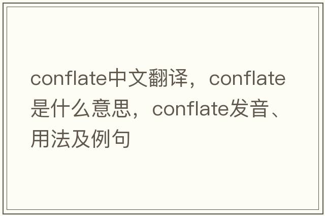 conflate中文翻譯，conflate是什么意思，conflate發(fā)音、用法及例句