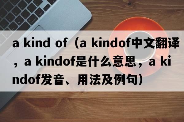 a kind of（a kindof中文翻譯，a kindof是什么意思，a kindof發(fā)音、用法及例句）
