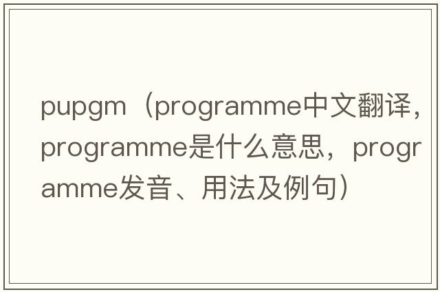 pupgm（programme中文翻譯，programme是什么意思，programme發(fā)音、用法及例句）