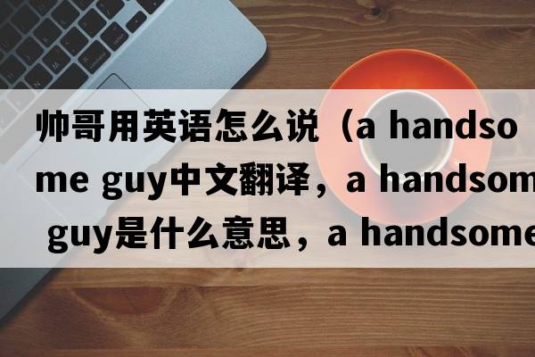 帥哥用英語(yǔ)怎么說(shuō)（a handsome guy中文翻譯，a handsome guy是什么意思，a handsome guy發(fā)音、用法及例句）