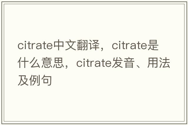citrate中文翻譯，citrate是什么意思，citrate發(fā)音、用法及例句