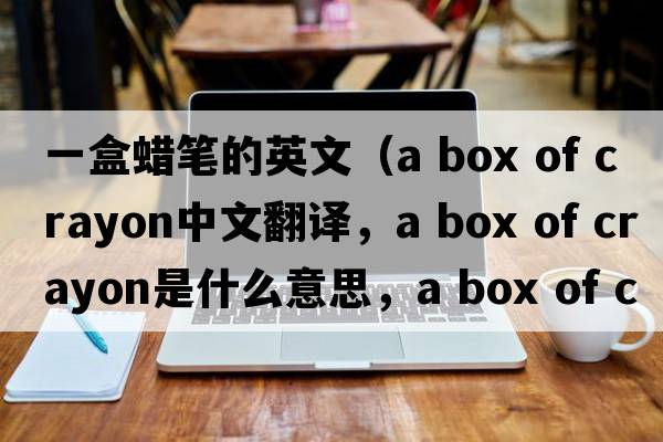 一盒蠟筆的英文（a box of crayon中文翻譯，a box of crayon是什么意思，a box of crayon發(fā)音、用法及例句）