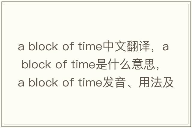 a block of time中文翻譯，a block of time是什么意思，a block of time發(fā)音、用法及例句