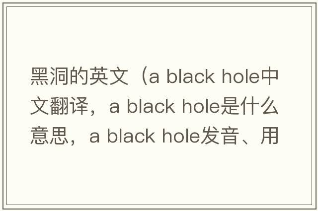 黑洞的英文（a black hole中文翻譯，a black hole是什么意思，a black hole發(fā)音、用法及例句）