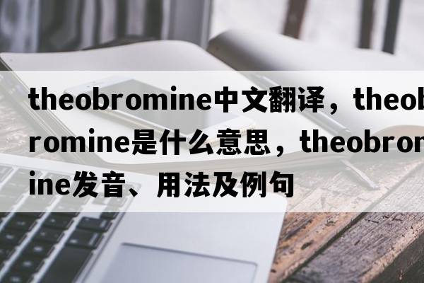 theobromine中文翻譯，theobromine是什么意思，theobromine發(fā)音、用法及例句