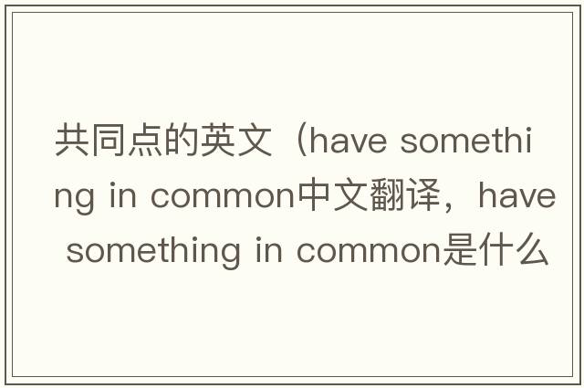 共同點(diǎn)的英文（have something in common中文翻譯，have something in common是什么意思，have something in common發(fā)音、用法及例句）