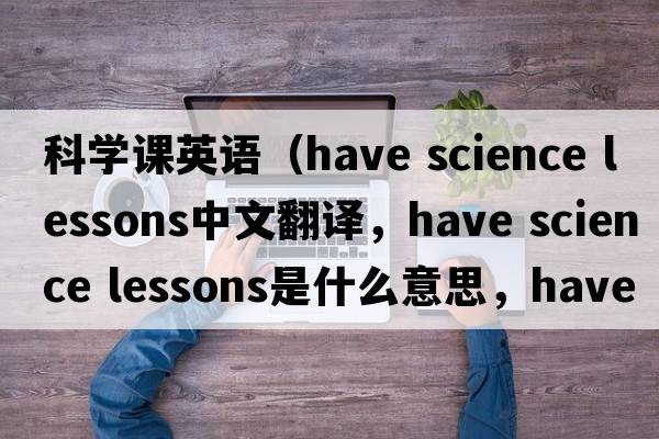 科學(xué)課英語(yǔ)（have science lessons中文翻譯，have science lessons是什么意思，have science lessons發(fā)音、用法及例句）