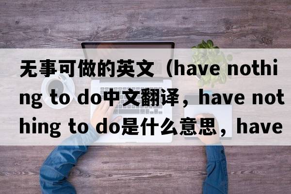無(wú)事可做的英文（have nothing to do中文翻譯，have nothing to do是什么意思，have nothing to do發(fā)音、用法及例句）