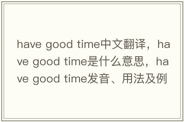 have good time中文翻譯，have good time是什么意思，have good time發(fā)音、用法及例句