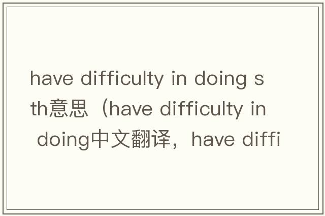have difficulty in doing sth意思（have difficulty in doing中文翻譯，have difficulty in doing是什么意思，have diffi