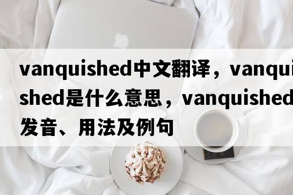 vanquished中文翻譯，vanquished是什么意思，vanquished發(fā)音、用法及例句