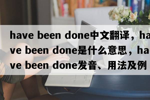 have been done中文翻譯，have been done是什么意思，have been done發(fā)音、用法及例句