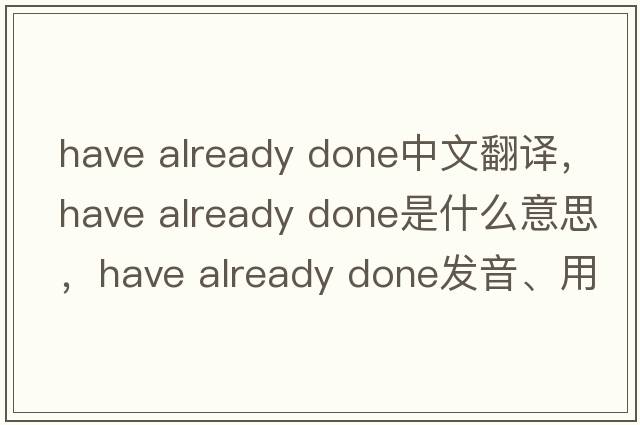 have already done中文翻譯，have already done是什么意思，have already done發(fā)音、用法及例句