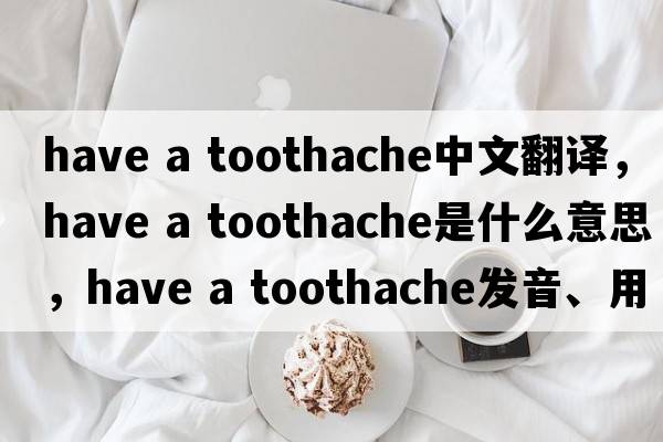 have a toothache中文翻譯，have a toothache是什么意思，have a toothache發(fā)音、用法及例句