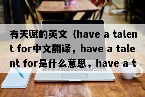 有天賦的英文（have a talent for中文翻譯，have a talent for是什么意思，have a talent for發(fā)音、用法及例句）