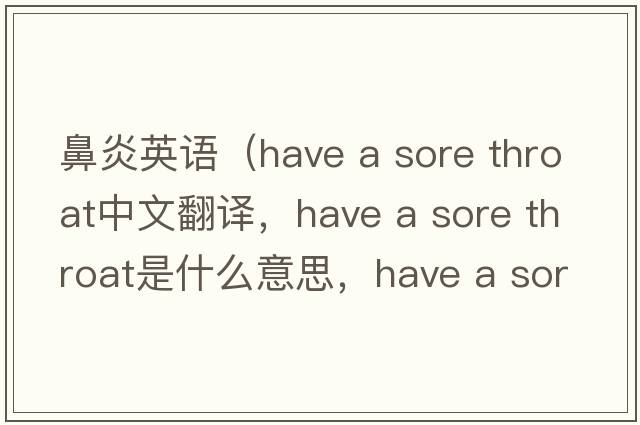 鼻炎英語(yǔ)（have a sore throat中文翻譯，have a sore throat是什么意思，have a sore throat發(fā)音、用法及例句）