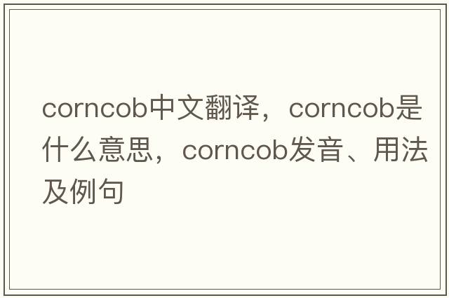 corncob中文翻譯，corncob是什么意思，corncob發(fā)音、用法及例句