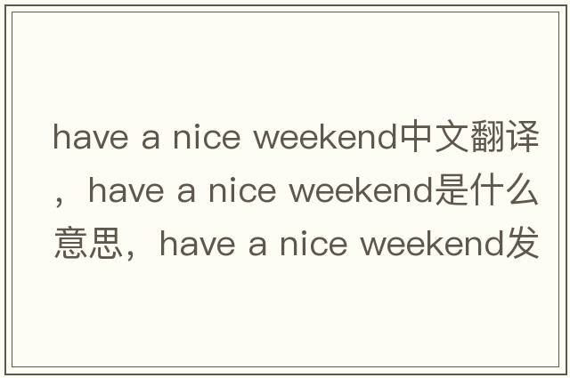 have a nice weekend中文翻譯，have a nice weekend是什么意思，have a nice weekend發(fā)音、用法及例句
