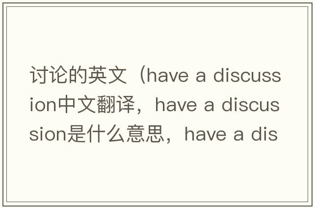 討論的英文（have a discussion中文翻譯，have a discussion是什么意思，have a discussion發(fā)音、用法及例句）