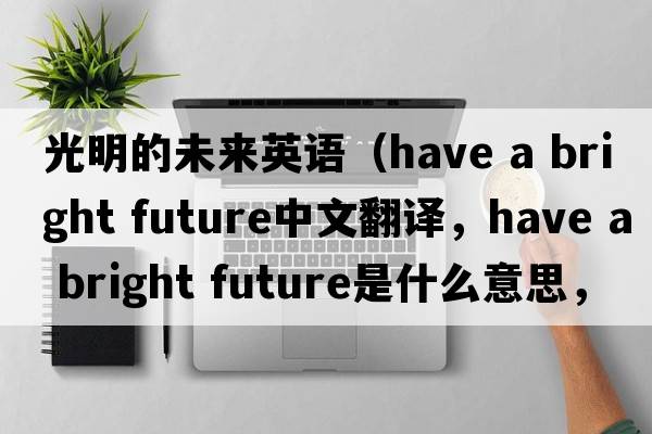 光明的未來(lái)英語(yǔ)（have a bright future中文翻譯，have a bright future是什么意思，have a bright future發(fā)音、用法及例句）