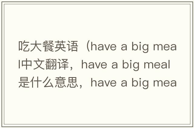 吃大餐英語(yǔ)（have a big meal中文翻譯，have a big meal是什么意思，have a big meal發(fā)音、用法及例句）