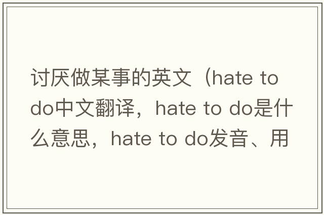 討厭做某事的英文（hate to do中文翻譯，hate to do是什么意思，hate to do發(fā)音、用法及例句）
