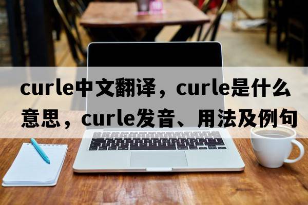 Curle中文翻譯，Curle是什么意思，Curle發(fā)音、用法及例句