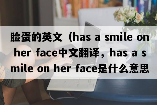 臉蛋的英文（has a smile on her face中文翻譯，has a smile on her face是什么意思，has a smile on her face發(fā)音、用法及例句）