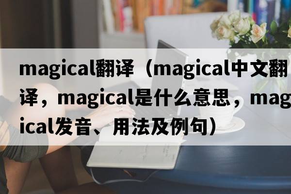 magical翻譯（magical中文翻譯，magical是什么意思，magical發(fā)音、用法及例句）