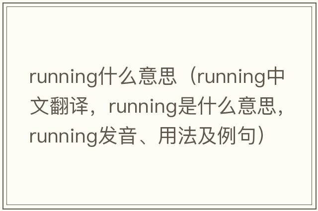 running什么意思（running中文翻譯，running是什么意思，running發(fā)音、用法及例句）
