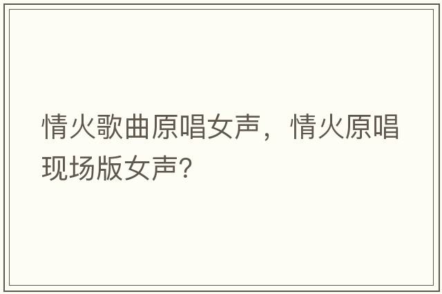 情火歌曲原唱女聲，情火原唱現場(chǎng)版女聲？