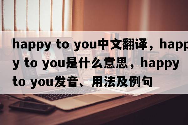 happy to you中文翻譯，happy to you是什么意思，happy to you發(fā)音、用法及例句