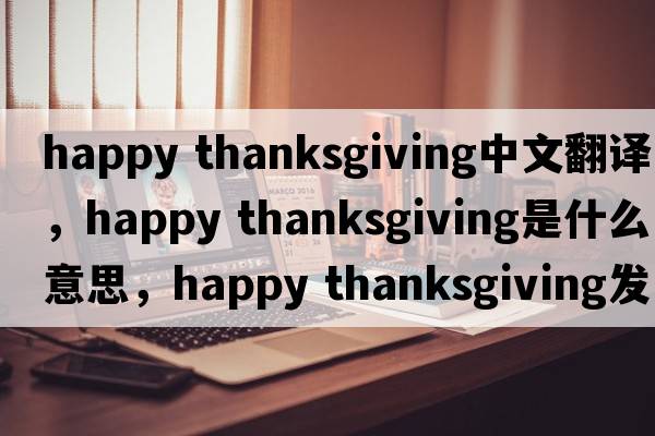 happy thanksgiving中文翻譯，happy thanksgiving是什么意思，happy thanksgiving發(fā)音、用法及例句